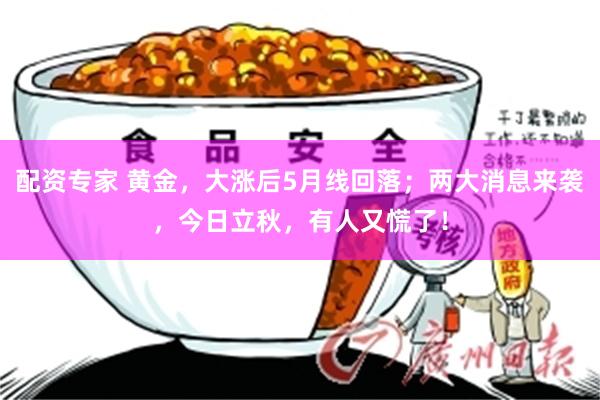 配资专家 黄金，大涨后5月线回落；两大消息来袭，今日立秋，有人又慌了！