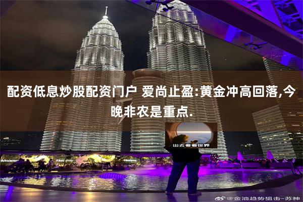 配资低息炒股配资门户 爱尚止盈:黄金冲高回落,今晚非农是重点.