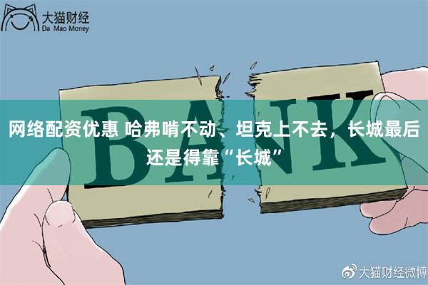 网络配资优惠 哈弗啃不动、坦克上不去，长城最后还是得靠“长城”