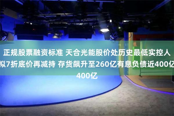 正规股票融资标准 天合光能股价处历史最低实控人拟7折底价再减持 存货飙升至260亿有息负债近400亿