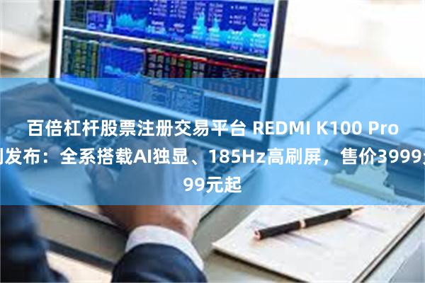 百倍杠杆股票注册交易平台 REDMI K100 Pro系列发布：全系搭载AI独显、185Hz高刷屏，售价3999元起