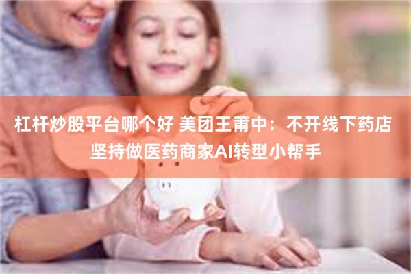 杠杆炒股平台哪个好 美团王莆中：不开线下药店 坚持做医药商家AI转型小帮手