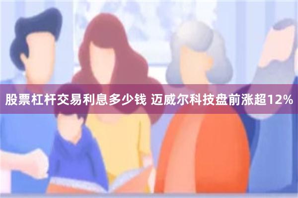 股票杠杆交易利息多少钱 迈威尔科技盘前涨超12%