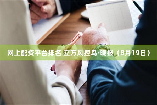网上配资平台排名 立方风控鸟·晚报（8月19日）