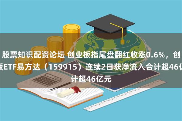 股票知识配资论坛 创业板指尾盘翻红收涨0.6%，创业板ETF易方达（159915）连续2日获净流入合计超46亿元
