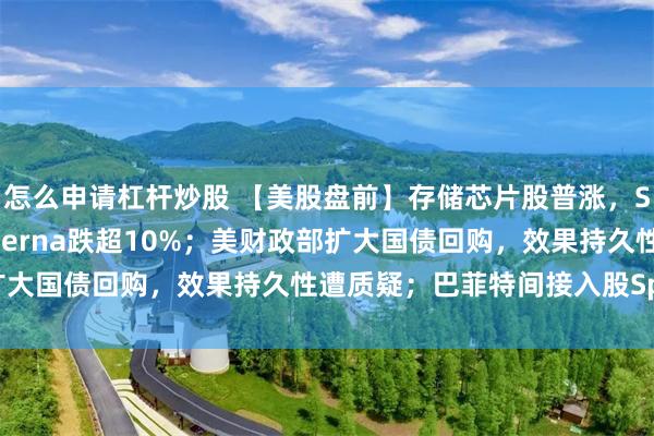 怎么申请杠杆炒股 【美股盘前】存储芯片股普涨，SK海力士涨超4%；Moderna跌超10%；美财政部扩大国债回购，效果持久性遭质疑；巴菲特间接入股SpaceX