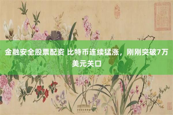 金融安全股票配资 比特币连续猛涨，刚刚突破7万美元关口