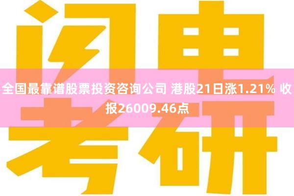 全国最靠谱股票投资咨询公司 港股21日涨1.21% 收报26009.46点