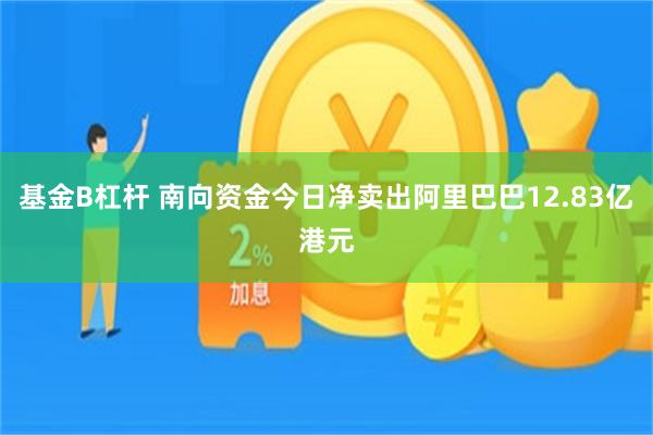 基金B杠杆 南向资金今日净卖出阿里巴巴12.83亿港元