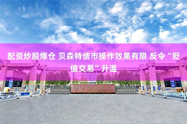 配资炒股爆仓 贝森特债市操作效果有限 反令“贬值交易”升温