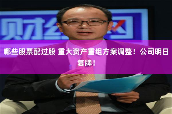 哪些股票配过股 重大资产重组方案调整！公司明日复牌！