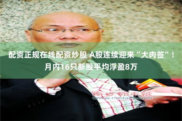 配资正规在线配资炒股 A股连续迎来“大肉签”！月内16只新股平均浮盈8万
