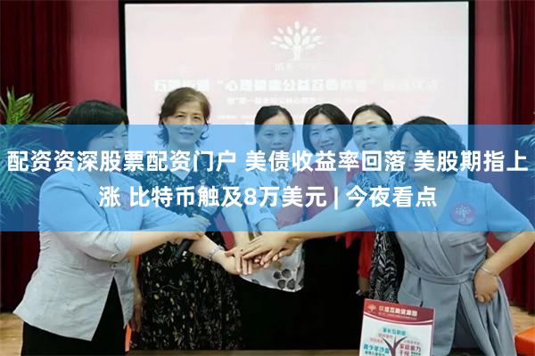 配资资深股票配资门户 美债收益率回落 美股期指上涨 比特币触及8万美元 | 今夜看点