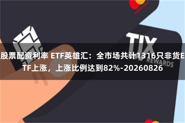股票配资利率 ETF英雄汇：全市场共计1316只非货ETF上涨，上涨比例达到82%-20260826