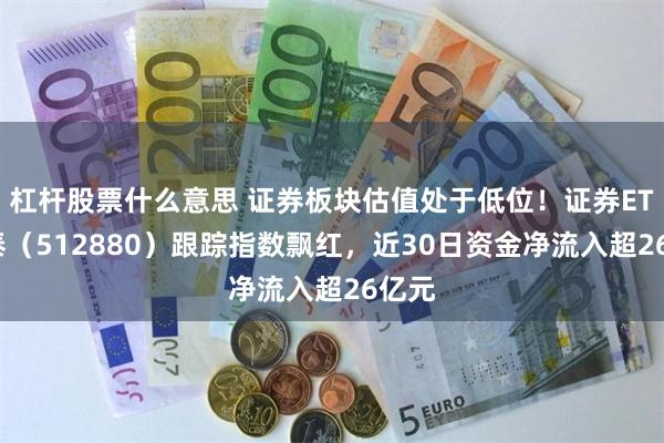 杠杆股票什么意思 证券板块估值处于低位！证券ETF国泰（512880）跟踪指数飘红，近30日资金净流入超26亿元