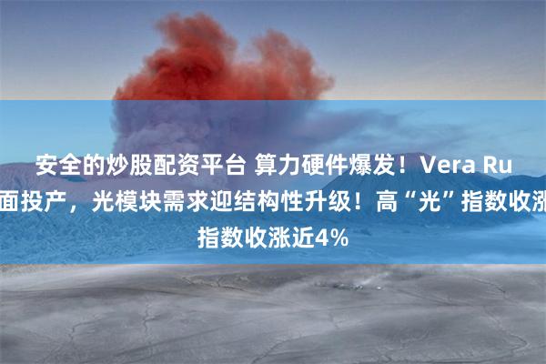 安全的炒股配资平台 算力硬件爆发！Vera Rubin全面投产，光模块需求迎结构性升级！高“光”指数收涨近4%