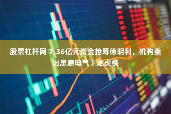 股票杠杆网 7.36亿元资金抢筹德明利，机构卖出思源电气丨龙虎榜