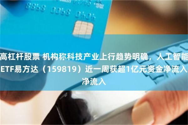 高杠杆股票 机构称科技产业上行趋势明确，人工智能ETF易方达（159819）近一周获超1亿元资金净流入