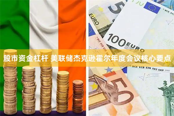 股市资金杠杆 美联储杰克逊霍尔年度会议核心要点