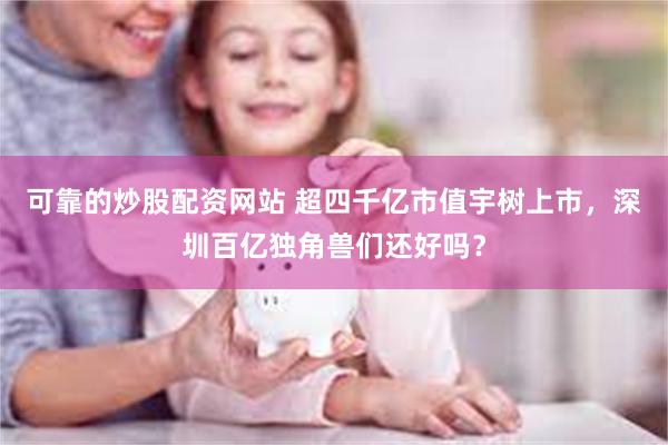 可靠的炒股配资网站 超四千亿市值宇树上市，深圳百亿独角兽们还好吗？