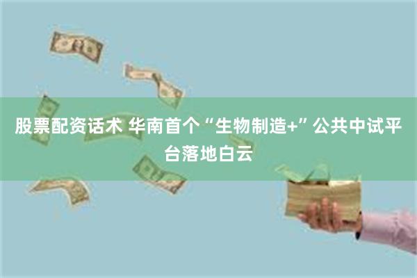 股票配资话术 华南首个“生物制造+”公共中试平台落地白云