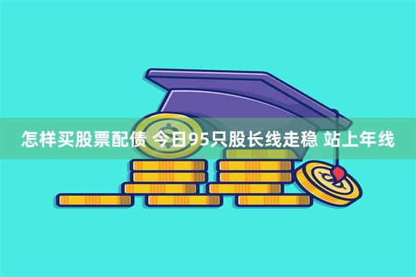 怎样买股票配债 今日95只股长线走稳 站上年线