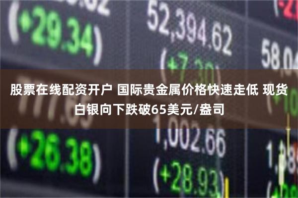 股票在线配资开户 国际贵金属价格快速走低 现货白银向下跌破65美元/盎司