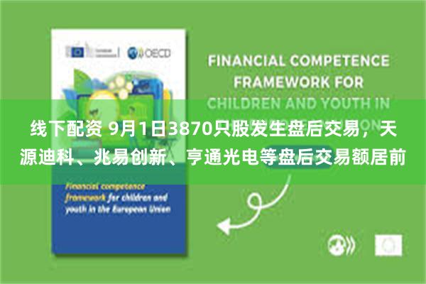 线下配资 9月1日3870只股发生盘后交易，天源迪科、兆易创新、亨通光电等盘后交易额居前