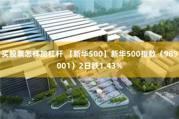 买股票怎样加杠杆 【新华500】新华500指数（989001）2日跌1.43%