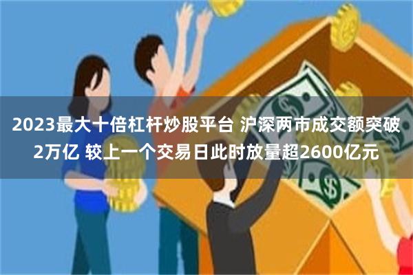 2023最大十倍杠杆炒股平台 沪深两市成交额突破2万亿 较上一个交易日此时放量超2600亿元