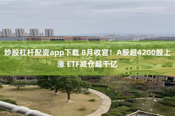 炒股杠杆配资app下载 8月收官！A股超4200股上涨 ETF减仓超千亿