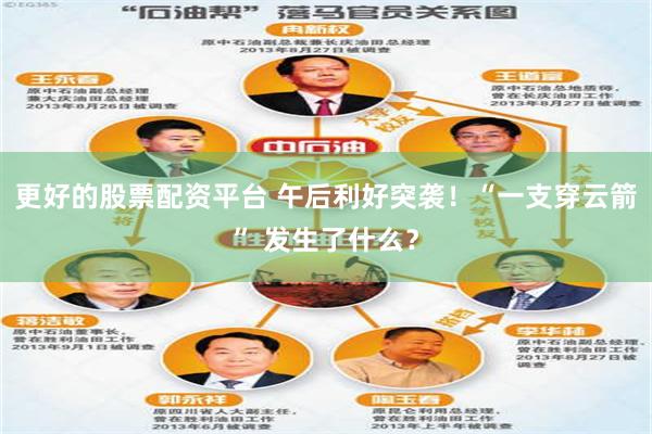 更好的股票配资平台 午后利好突袭！“一支穿云箭” 发生了什么？