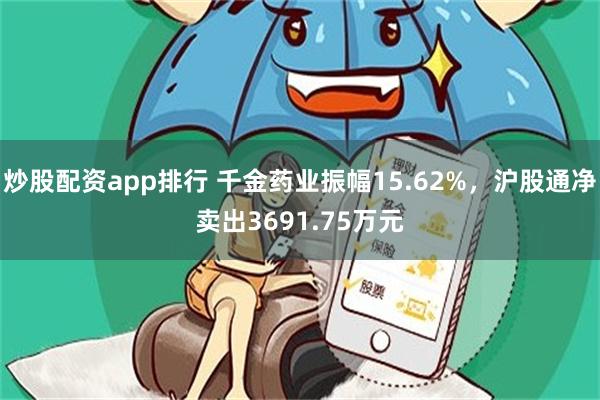 炒股配资app排行 千金药业振幅15.62%，沪股通净卖出3691.75万元