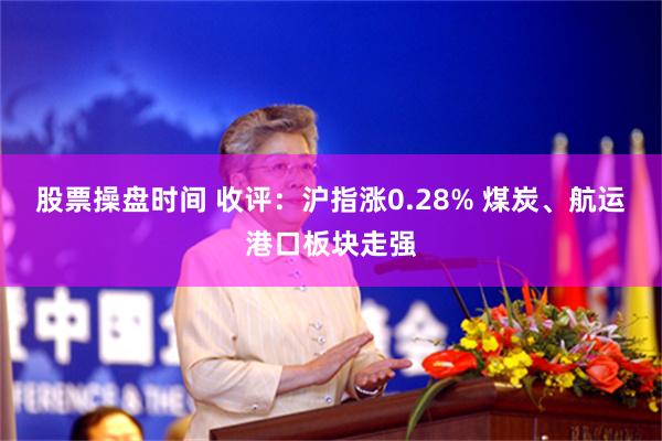 股票操盘时间 收评：沪指涨0.28% 煤炭、航运港口板块走强