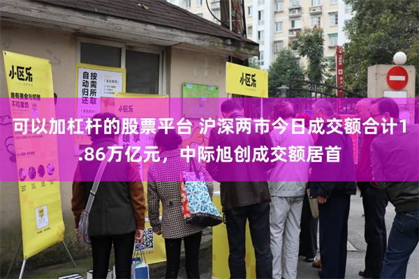 可以加杠杆的股票平台 沪深两市今日成交额合计1.86万亿元，中际旭创成交额居首