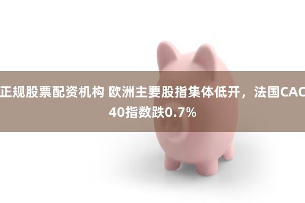 正规股票配资机构 欧洲主要股指集体低开，法国CAC40指数跌0.7%