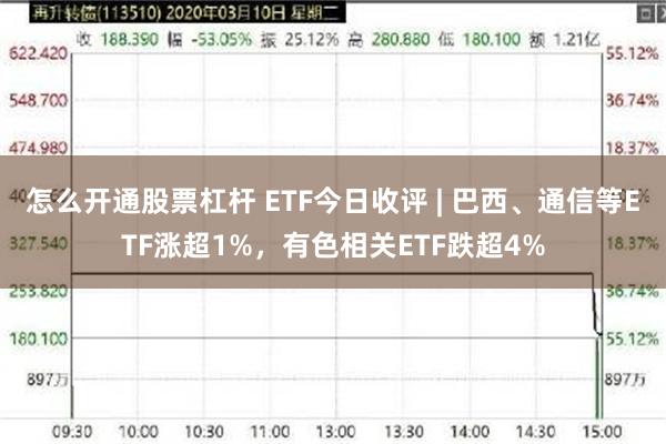 怎么开通股票杠杆 ETF今日收评 | 巴西、通信等ETF涨超1%，有色相关ETF跌超4%