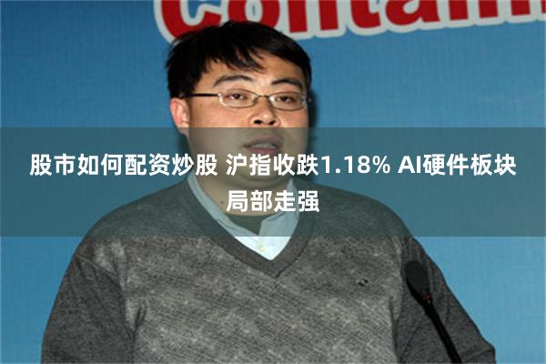 股市如何配资炒股 沪指收跌1.18% AI硬件板块局部走强