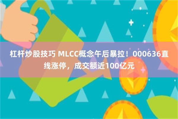 杠杆炒股技巧 MLCC概念午后暴拉！000636直线涨停，成交额近100亿元