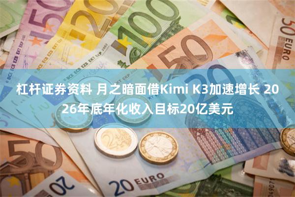 杠杆证券资料 月之暗面借Kimi K3加速增长 2026年底年化收入目标20亿美元