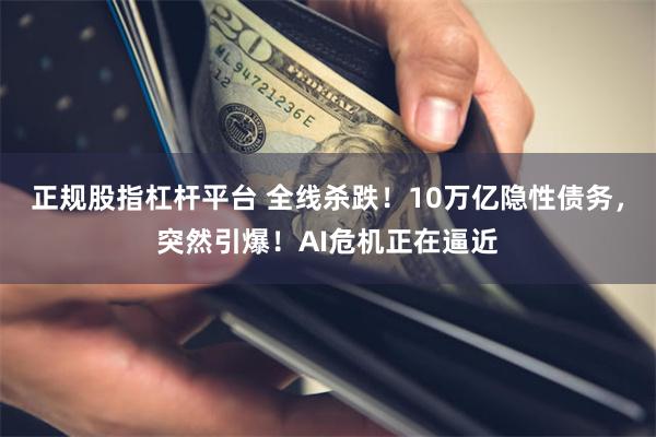 正规股指杠杆平台 全线杀跌！10万亿隐性债务，突然引爆！AI危机正在逼近