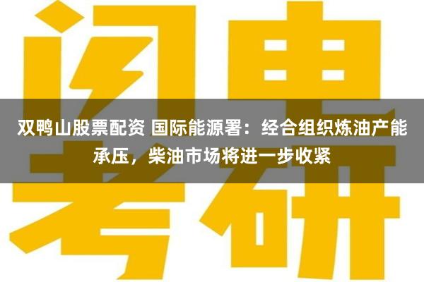 双鸭山股票配资 国际能源署：经合组织炼油产能承压，柴油市场将进一步收紧