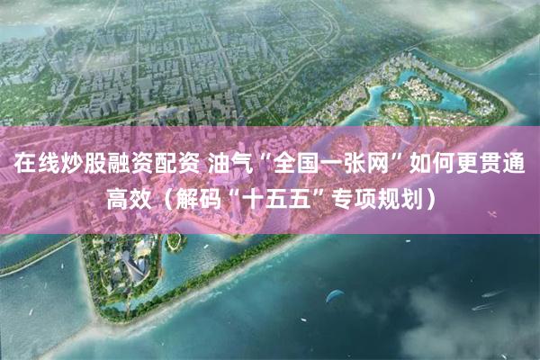 在线炒股融资配资 油气“全国一张网”如何更贯通高效（解码“十五五”专项规划）