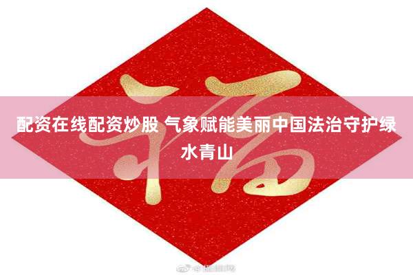 配资在线配资炒股 气象赋能美丽中国法治守护绿水青山