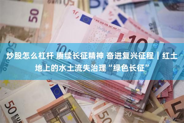 炒股怎么杠杆 赓续长征精神 奋进复兴征程|红土地上的水土流失治理“绿色长征”