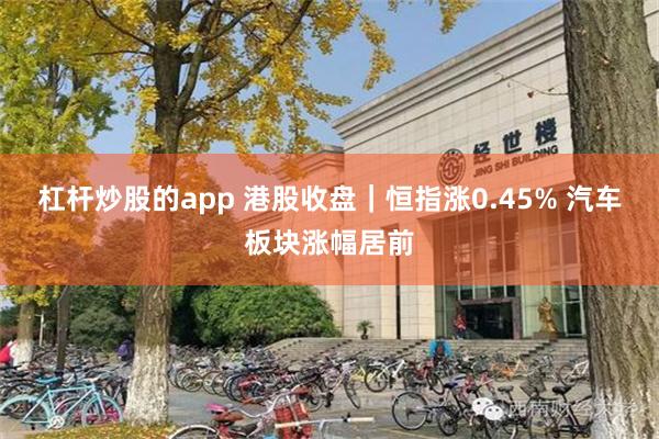 杠杆炒股的app 港股收盘｜恒指涨0.45% 汽车板块涨幅居前