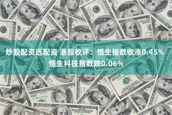 炒股配资选配资 港股收评：恒生指数收涨0.45% 恒生科技指数跌0.06%