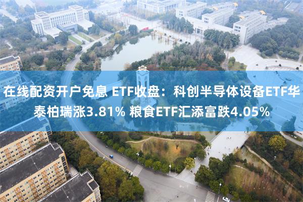 在线配资开户免息 ETF收盘：科创半导体设备ETF华泰柏瑞涨3.81% 粮食ETF汇添富跌4.05%