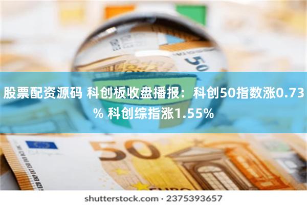 股票配资源码 科创板收盘播报：科创50指数涨0.73% 科创综指涨1.55%
