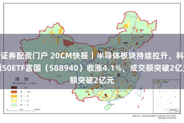 证券配资门户 20CM快报｜半导体板块持续拉升，科创50ETF富国（588940）收涨4.1%，成交额突破2亿元